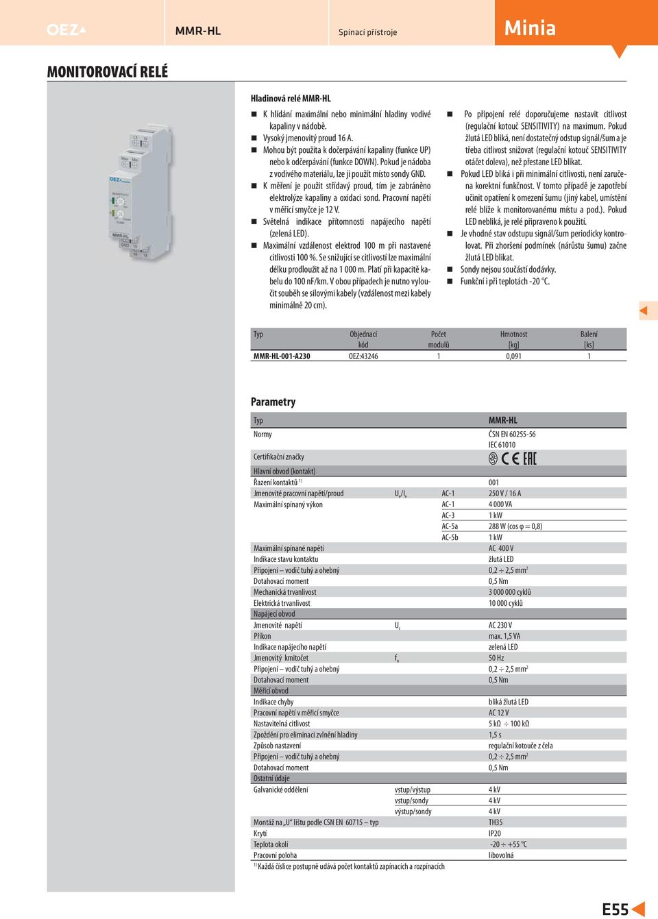 K měření je použit střídavý proud, tím je zabráněno elektrolýze kapaliny a oxidaci sond. Pracovní napětí v měřicí smyčce je 12 V. Světelná indikace přítomnosti napájecího napětí (zelená ED).