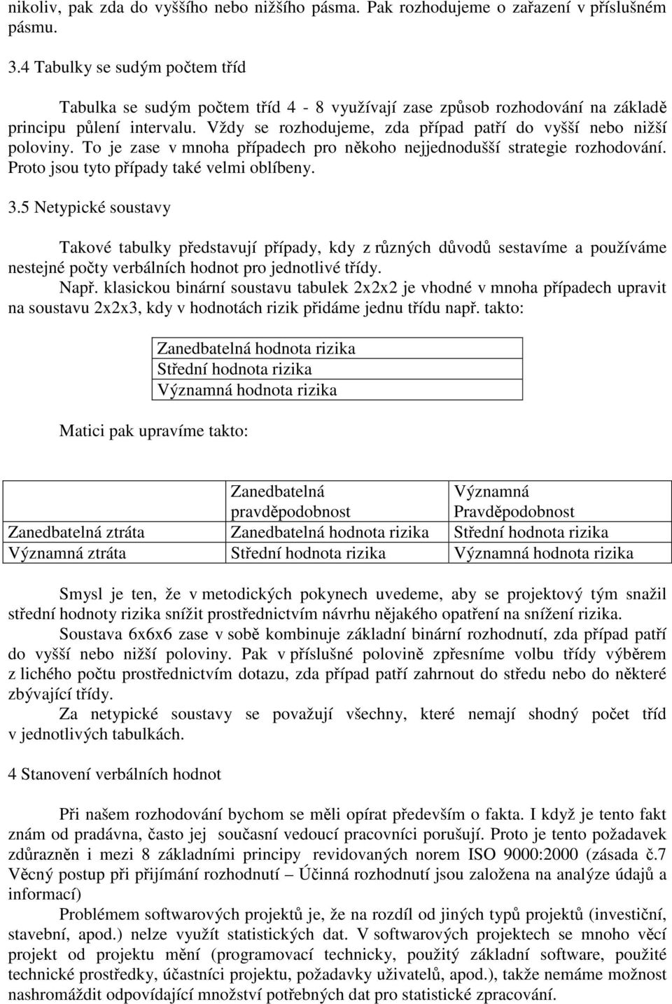 Vždy se rozhodujeme, zda případ patří do vyšší nebo nižší poloviny. To je zase v mnoha případech pro někoho nejjednodušší strategie rozhodování. Proto jsou tyto případy také velmi oblíbeny. 3.