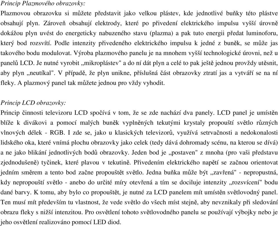 Podle intenzity přivedeného elektrického impulsu k jedné z buněk, se může jas takového bodu modulovat. Výroba plazmového panelu je na mnohem vyšší technologické úrovni, než u panelů LCD.