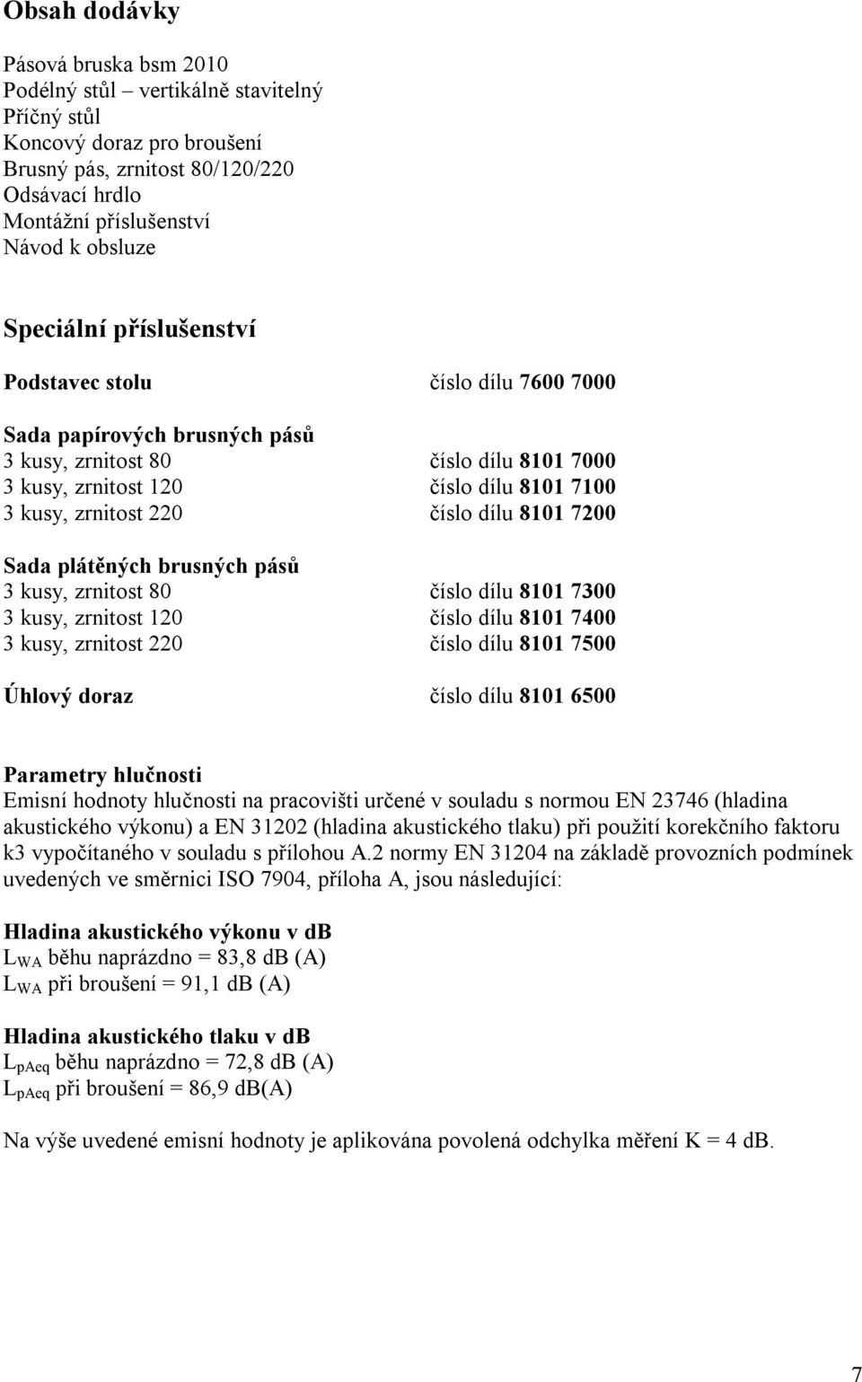 číslo dílu 8101 7200 Sada plátěných brusných pásů 3 kusy, zrnitost 80 číslo dílu 8101 7300 3 kusy, zrnitost 120 číslo dílu 8101 7400 3 kusy, zrnitost 220 číslo dílu 8101 7500 Úhlový doraz číslo dílu