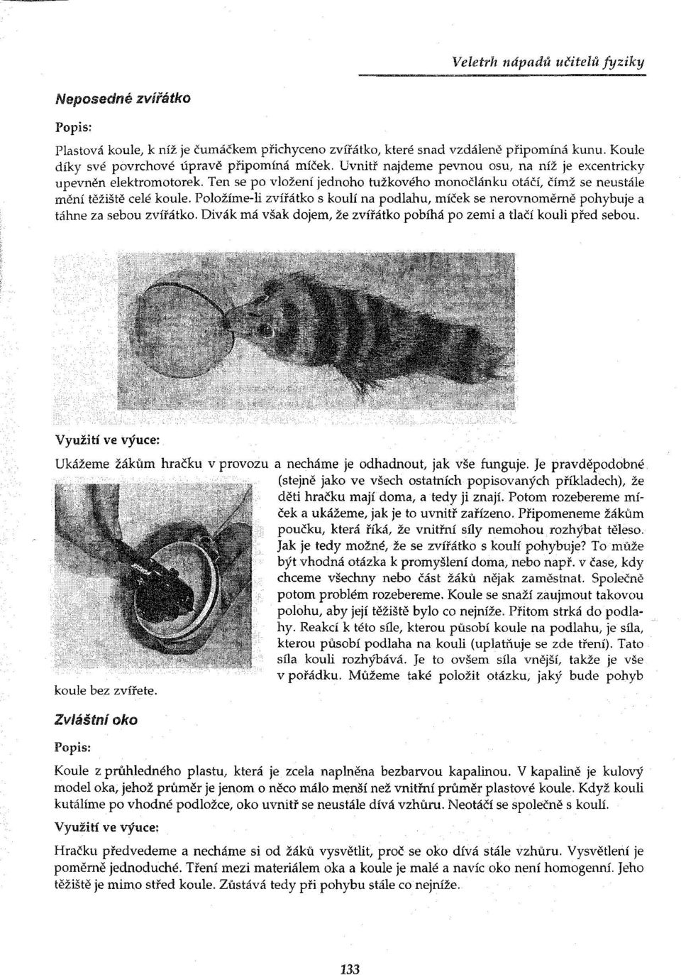 Položíme-li zvířátko s koulí na podlahu, míček se nerovnoměrně pohybuje a táhne za sebou zvířátko. Divák má však dojem, že zvířátko pobíhá po zemi a tlačí kouli před sebou.