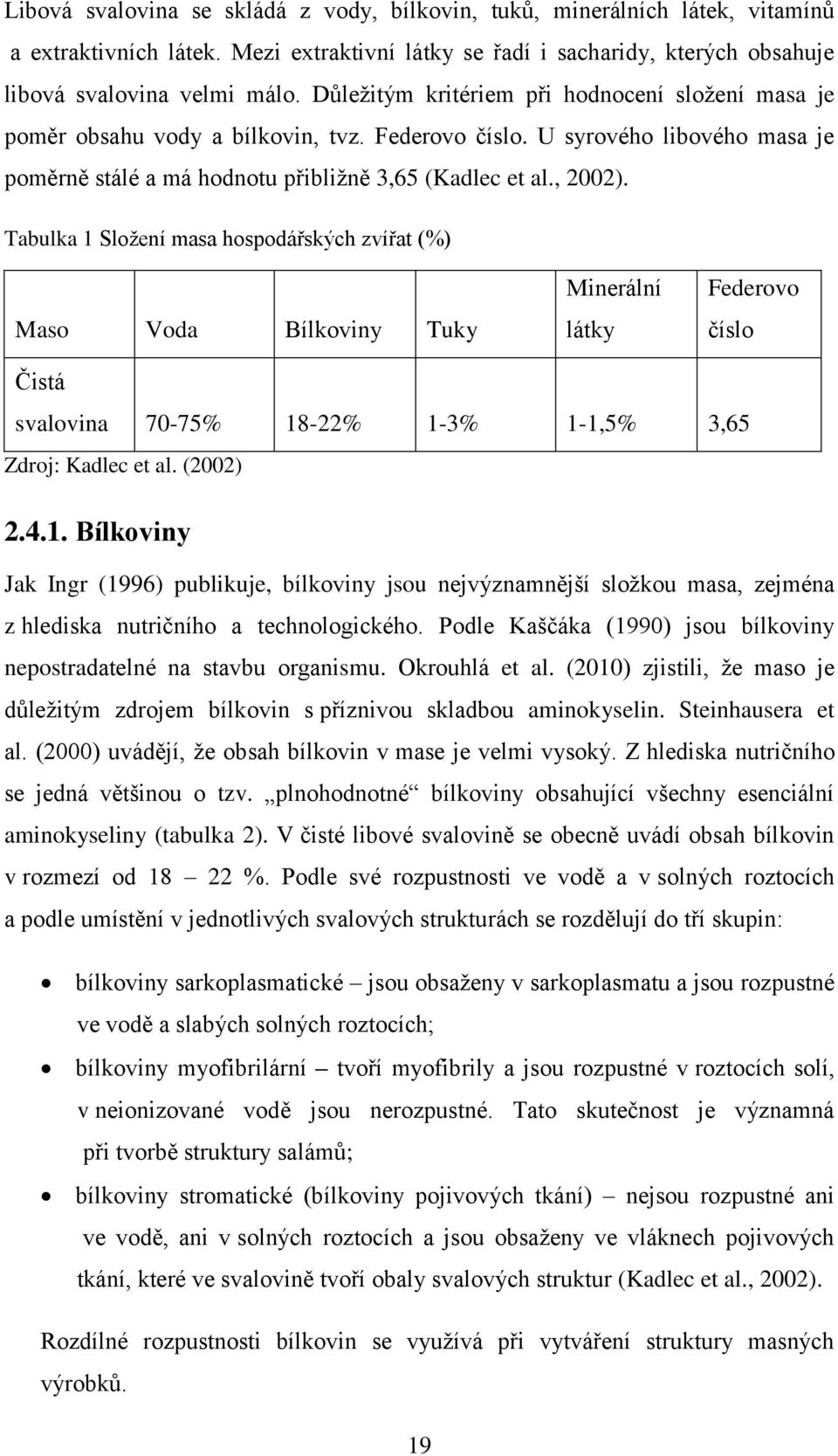 Tabulka 1 Složení masa hospodářských zvířat (%) Maso Voda Bílkoviny Tuky Minerální látky Federovo číslo Čistá svalovina 70-75% 18-22% 1-3% 1-1,5% 3,65 Zdroj: Kadlec et al. (2002) 2.4.1. Bílkoviny Jak Ingr (1996) publikuje, bílkoviny jsou nejvýznamnější složkou masa, zejména z hlediska nutričního a technologického.