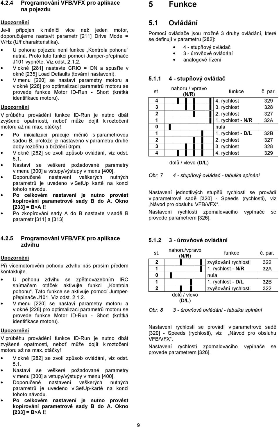 V menu [0] se nastaví parametry motoru a v okn [8] pro optimalizaci parametr! motoru se provede funkce Motor ID-Run - Short (krátká identifikace motoru). Upozornní V pr!