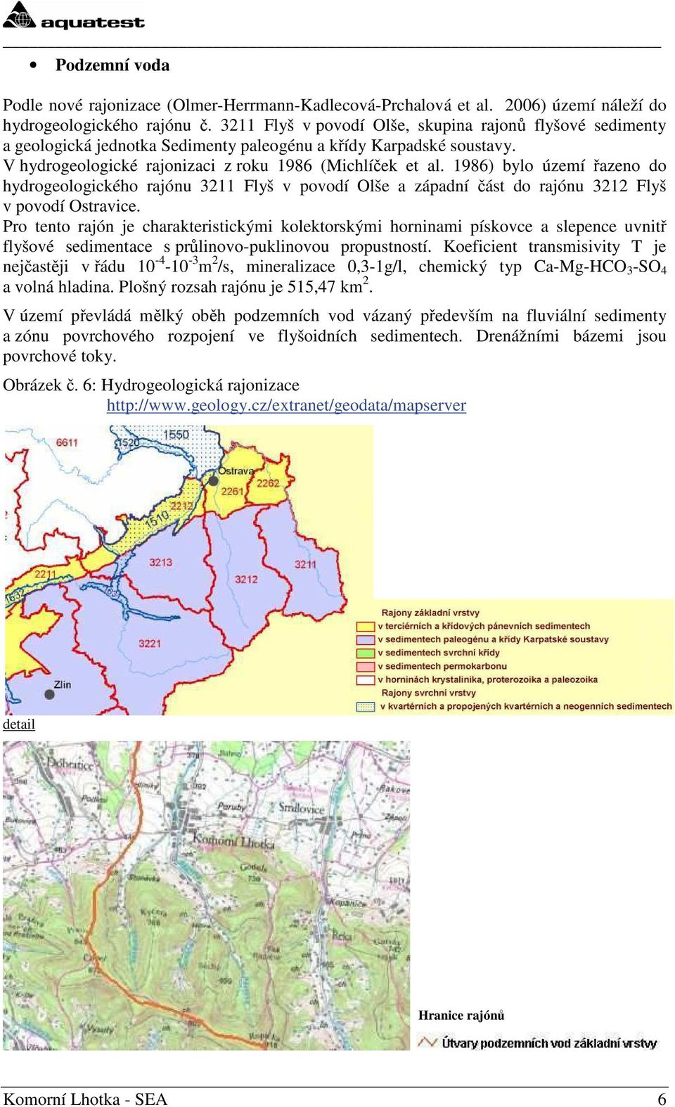 1986) bylo území řazeno do hydrogeologického rajónu 3211 Flyš v povodí Olše a západní část do rajónu 3212 Flyš v povodí Ostravice.