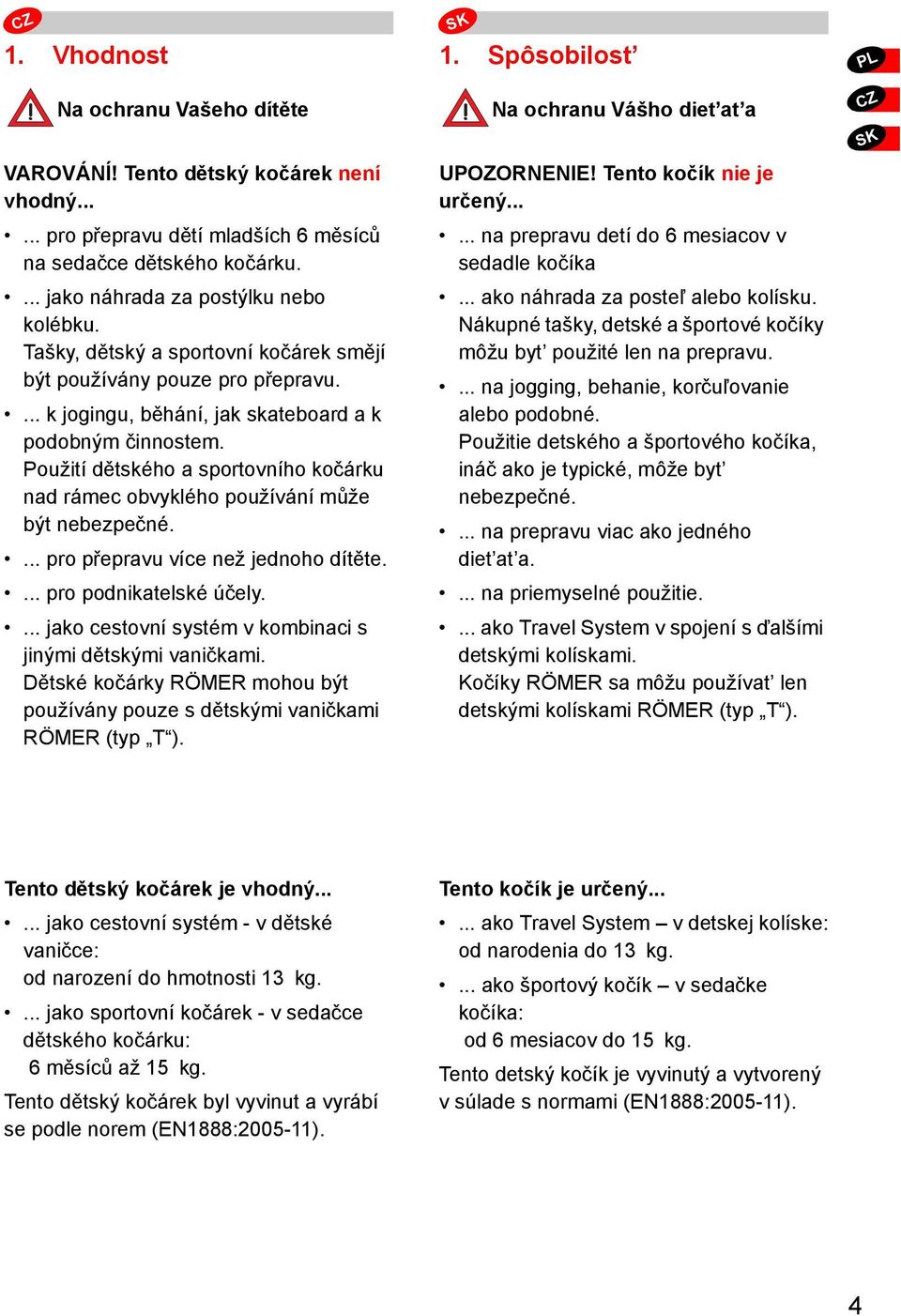 Použití dětského a sportovního kočárku nad rámec obvyklého používání může být nebezpečné.... pro přepravu více než jednoho dítěte.... pro podnikatelské účely.