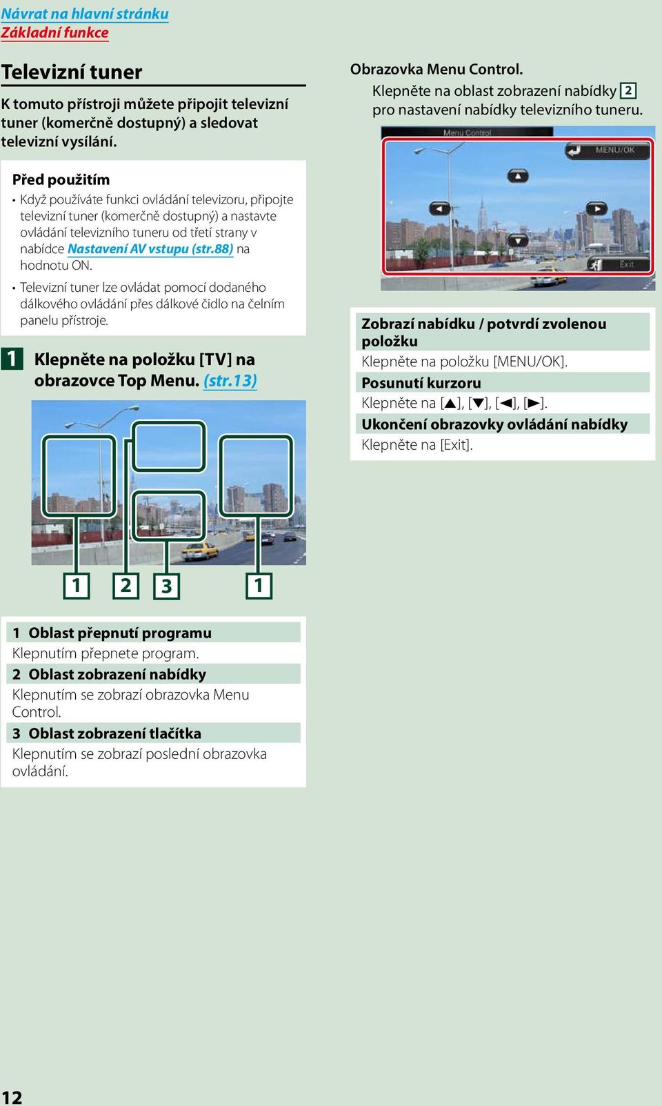 88) na hodnotu ON. Televizní tuner lze ovládat pomocí dodaného dálkového ovládání přes dálkové čidlo na čelním panelu přístroje. 1 Klepněte na položku [TV] na obrazovce Top Menu. (str.