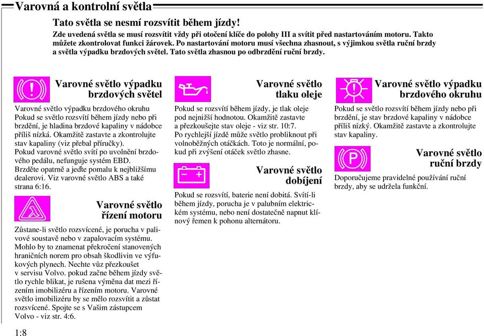 Varovné světlo výpadku brzdových světel Varovné světlo výpadku brzdového okruhu Pokud se světlo rozsvítí během jízdy nebo při brzdění, je hladina brzdové kapaliny v nádobce příliš nízká.