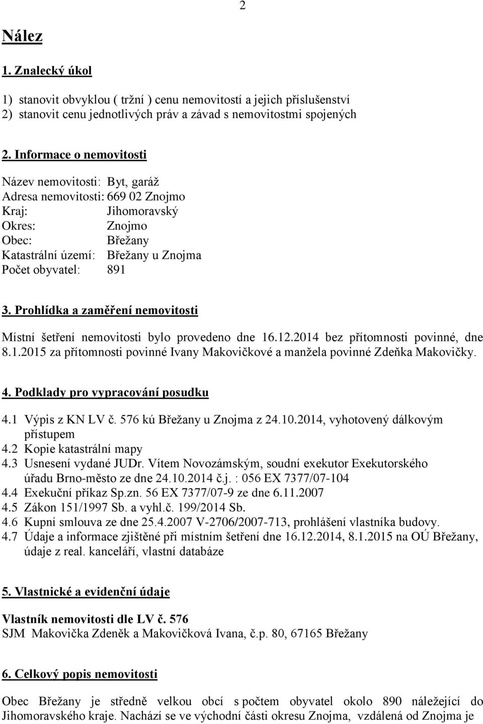 Prohlídka a zaměření nemovitosti Místní šetření nemovitosti bylo provedeno dne 16.12.2014 bez přítomnosti povinné, dne 8.1.2015 za přítomnosti povinné Ivany Makovičkové a manžela povinné Zdeňka Makovičky.