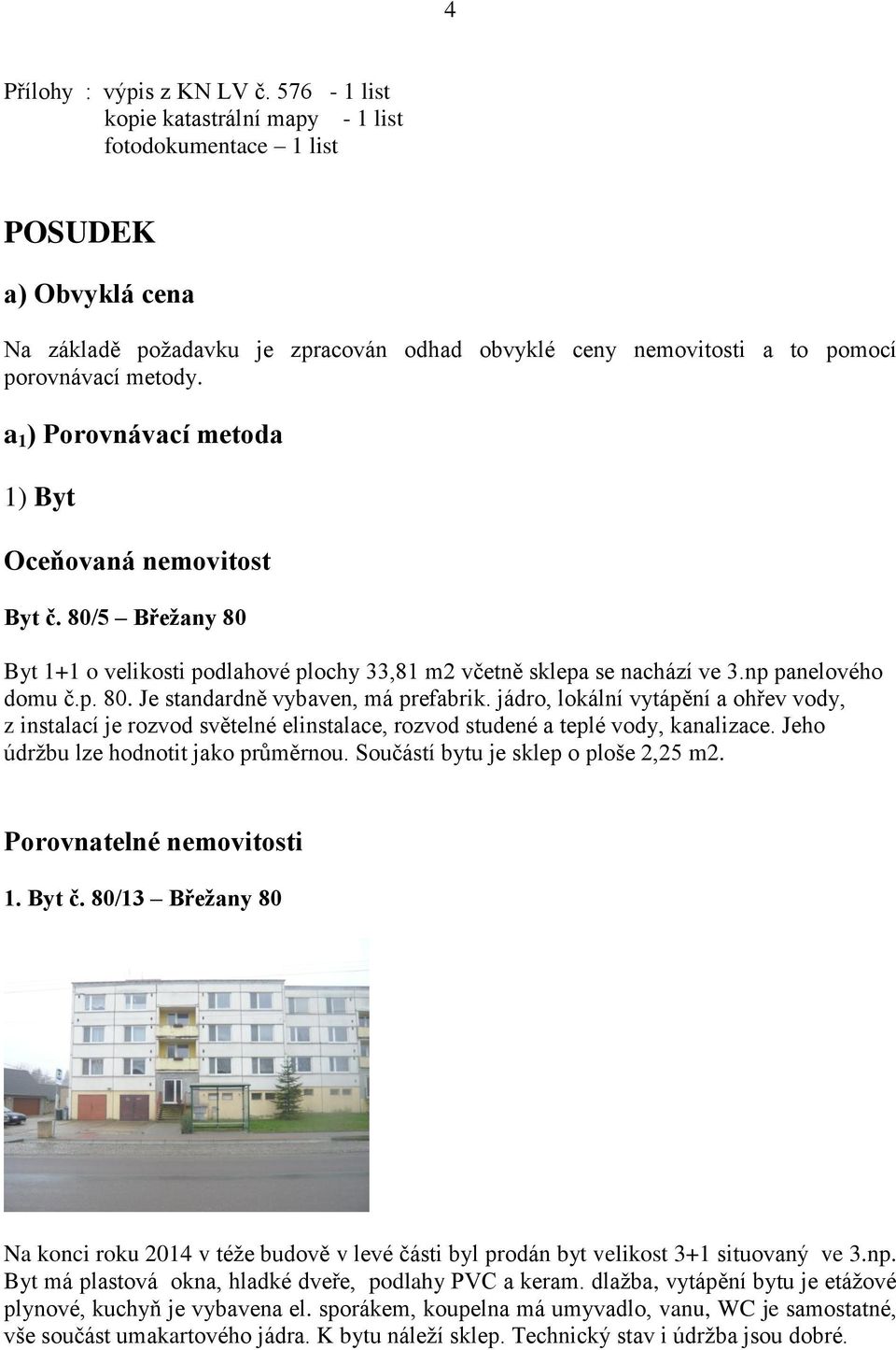 a 1 ) Porovnávací metoda 1) Byt Oceňovaná nemovitost Byt č. 80/5 Břežany 80 Byt 1+1 o velikosti podlahové plochy 33,81 m2 včetně sklepa se nachází ve 3.np panelového domu č.p. 80. Je standardně vybaven, má prefabrik.