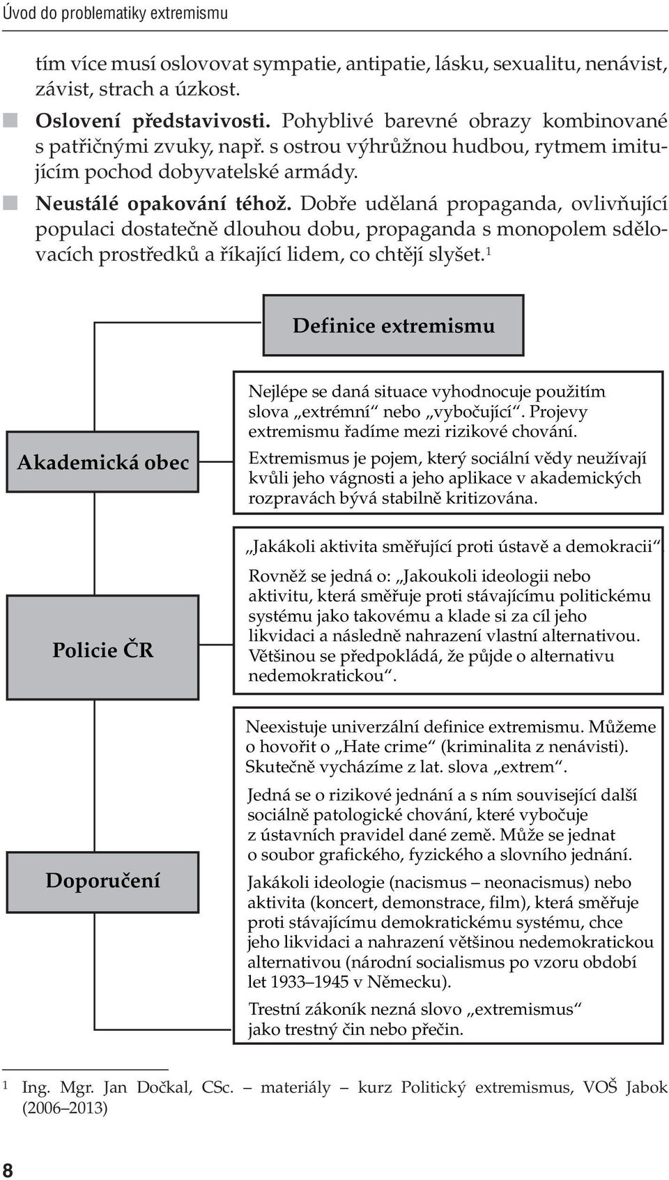 Dobře udělaná propaganda, ovlivňující populaci dostatečně dlouhou dobu, propaganda s monopolem sdělovacích prostředků a říkající lidem, co chtějí slyšet.