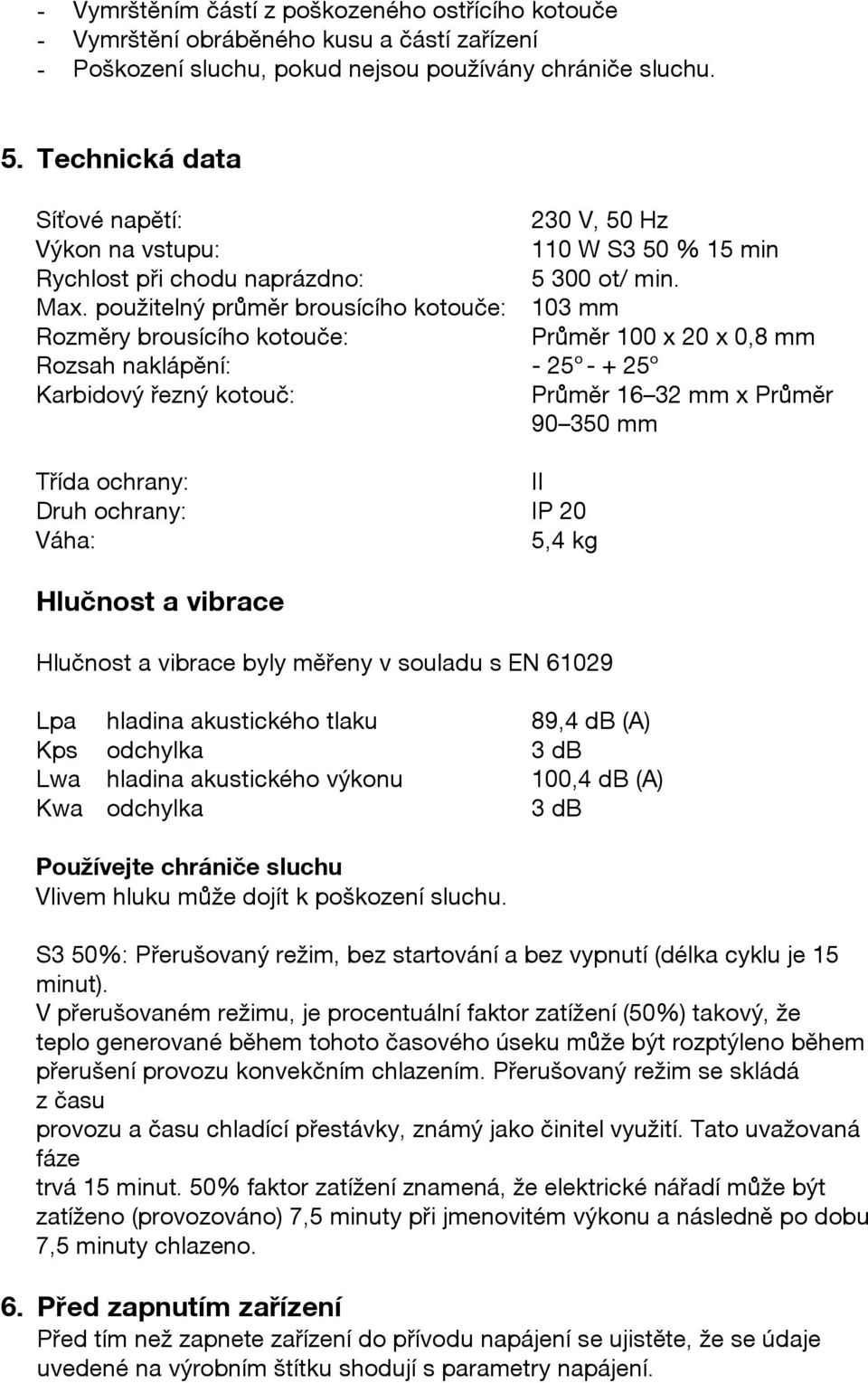 použitelný průměr brousícího kotouče: 103 mm Rozměry brousícího kotouče: Průměr 100 x 20 x 0,8 mm Rozsah naklápění: - 25 o - + 25 o Karbidový řezný kotouč: Průměr 16 32 mm x Průměr 90 350 mm Třída