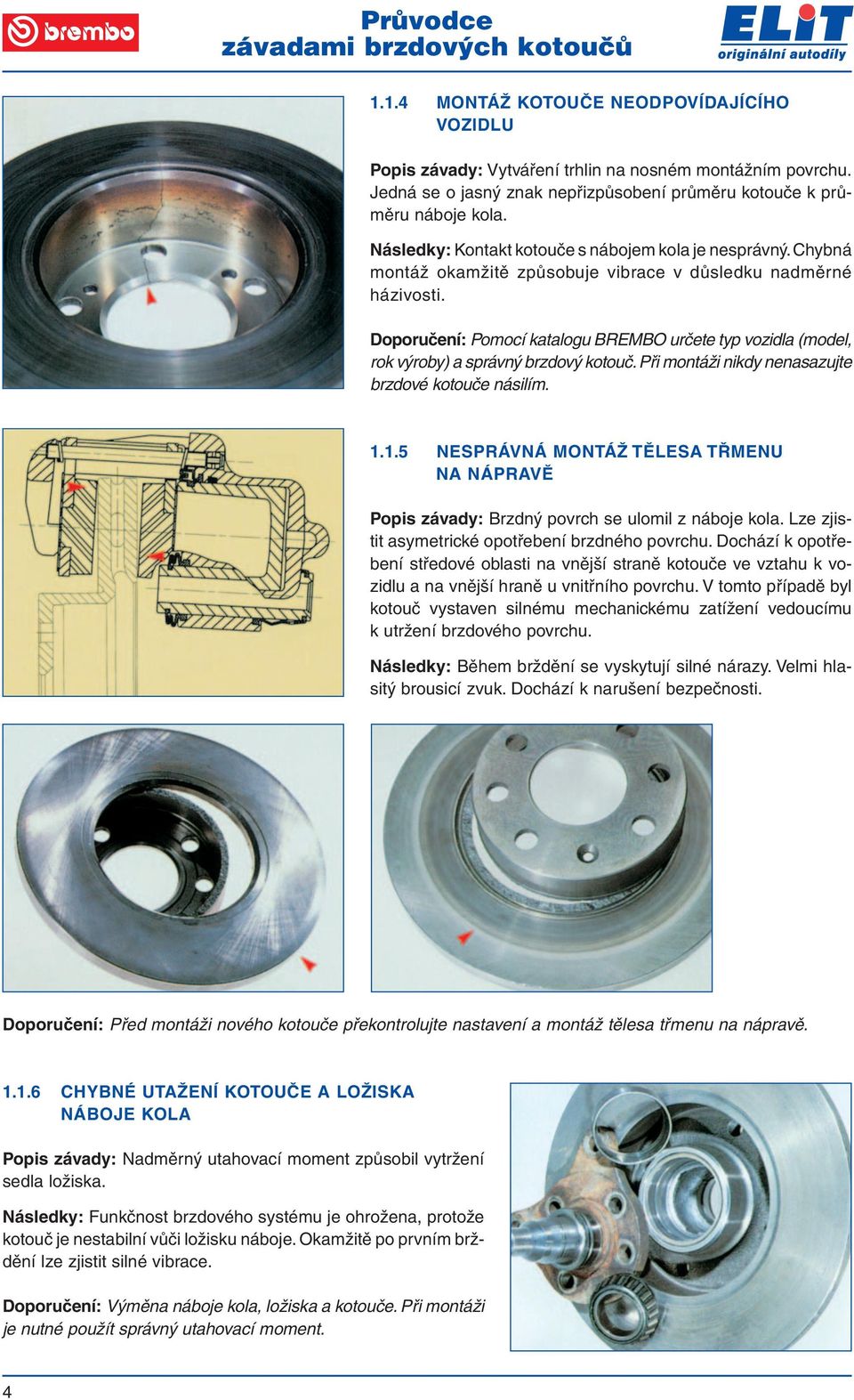 Doporučení: Pomocí katalogu BREMBO určete typ vozidla (model, rok výroby) a správný brzdový kotouč. Při montáži nikdy nenasazujte brzdové kotouče násilím. 1.