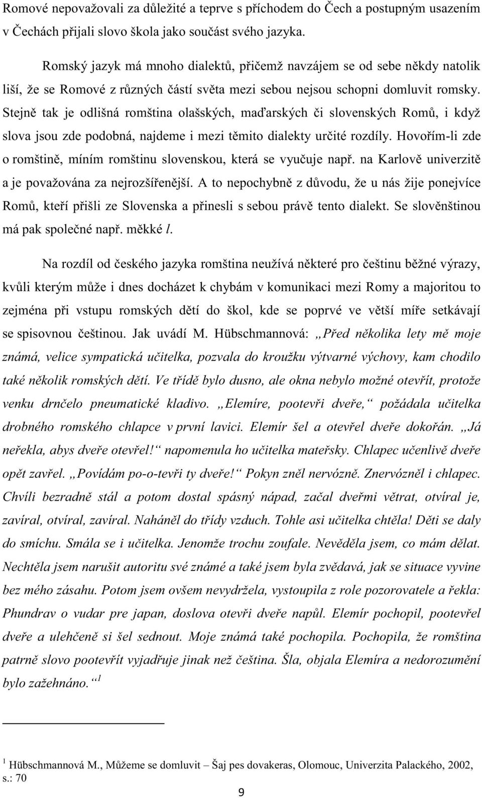 Stejně tak je odlišná romština olašských, maďarských či slovenských Romů, i když slova jsou zde podobná, najdeme i mezi těmito dialekty určité rozdíly.