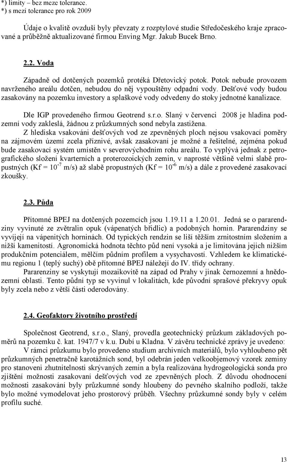 Dešťové vody budou zasakovány na pozemku investory a splaškové vody odvedeny do stoky jednotné kanalizace. Dle IGP provedeného firmou Geotrend s.r.o. Slaný v červenci 2008 je hladina podzemní vody zakleslá, žádnou z průzkumných sond nebyla zastižena.