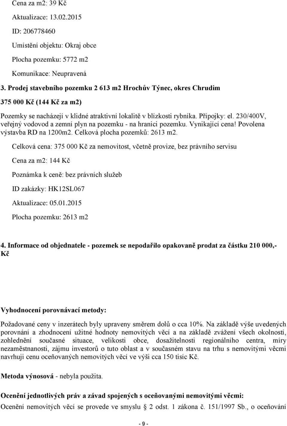 230/400V, veřejný vodovod a zemní plyn na pozemku - na hranici pozemku. Vynikající cena! Povolena výstavba RD na 1200m2. Celková plocha pozemků: 2613 m2.