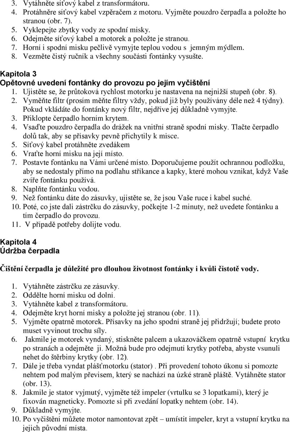 Kapitola 3 Opětovné uvedení fontánky do provozu po jejím vyčištění 1. Ujistěte se, ţe průtoková rychlost motorku je nastavena na nejniţší stupeň (obr. 8). 2.