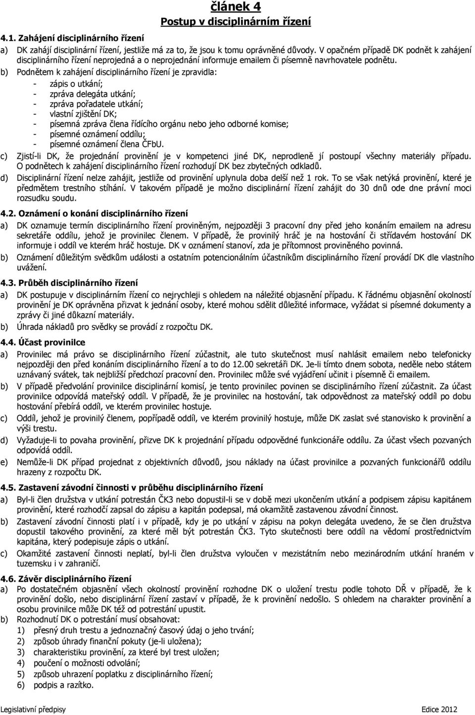 b) Podnětem k zahájení disciplinárního řízení je zpravidla: - zápis o utkání; - zpráva delegáta utkání; - zpráva pořadatele utkání; - vlastní zjištění DK; - písemná zpráva člena řídícího orgánu nebo