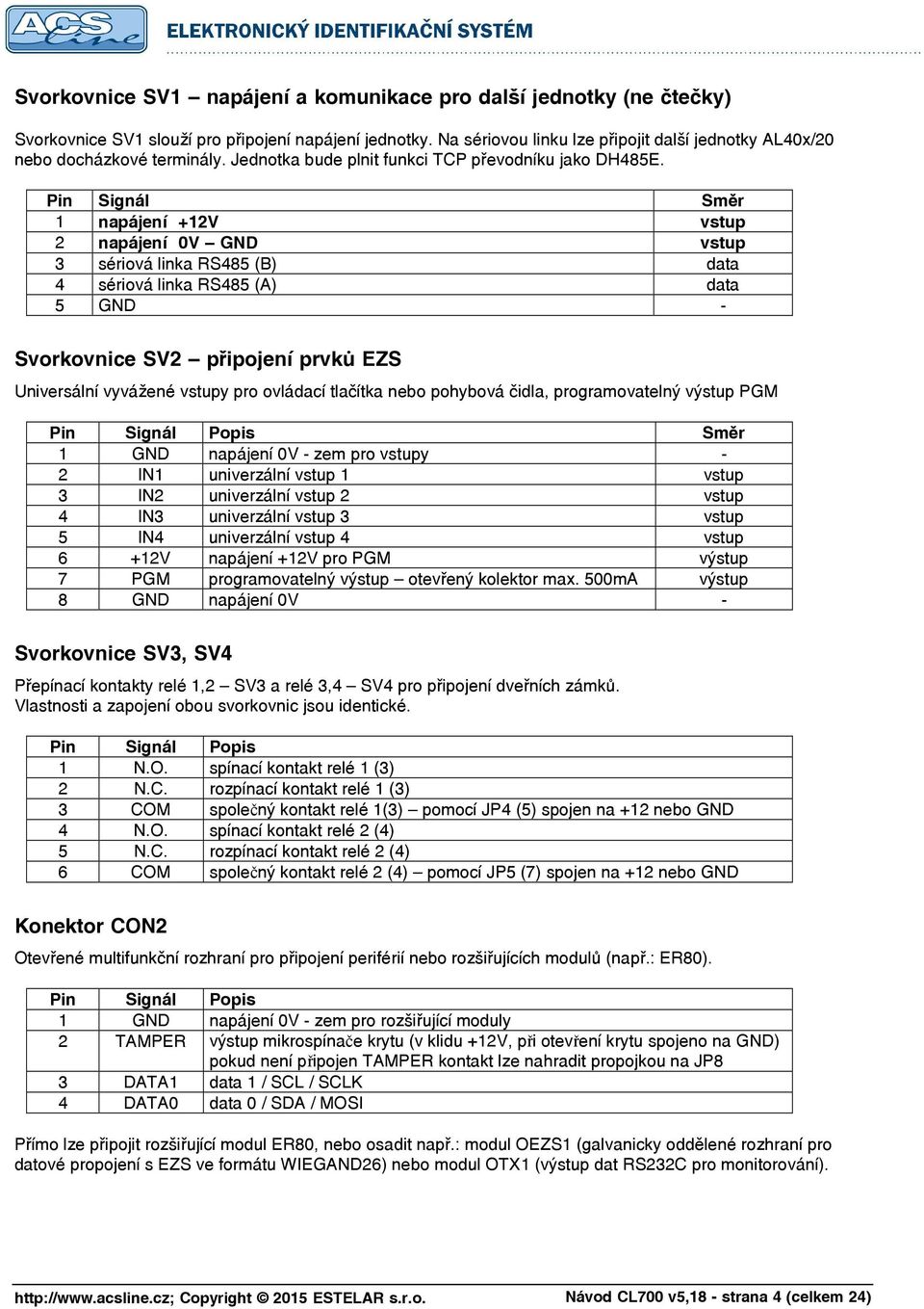 Pin Signál Směr 1 napájení +12V vstup 2 napájení 0V GND vstup 3 sériová linka RS485 (B) data 4 sériová linka RS485 (A) data 5 GND - Svorkovnice SV2 připojení prvků EZS Universální vyvážené vstupy pro