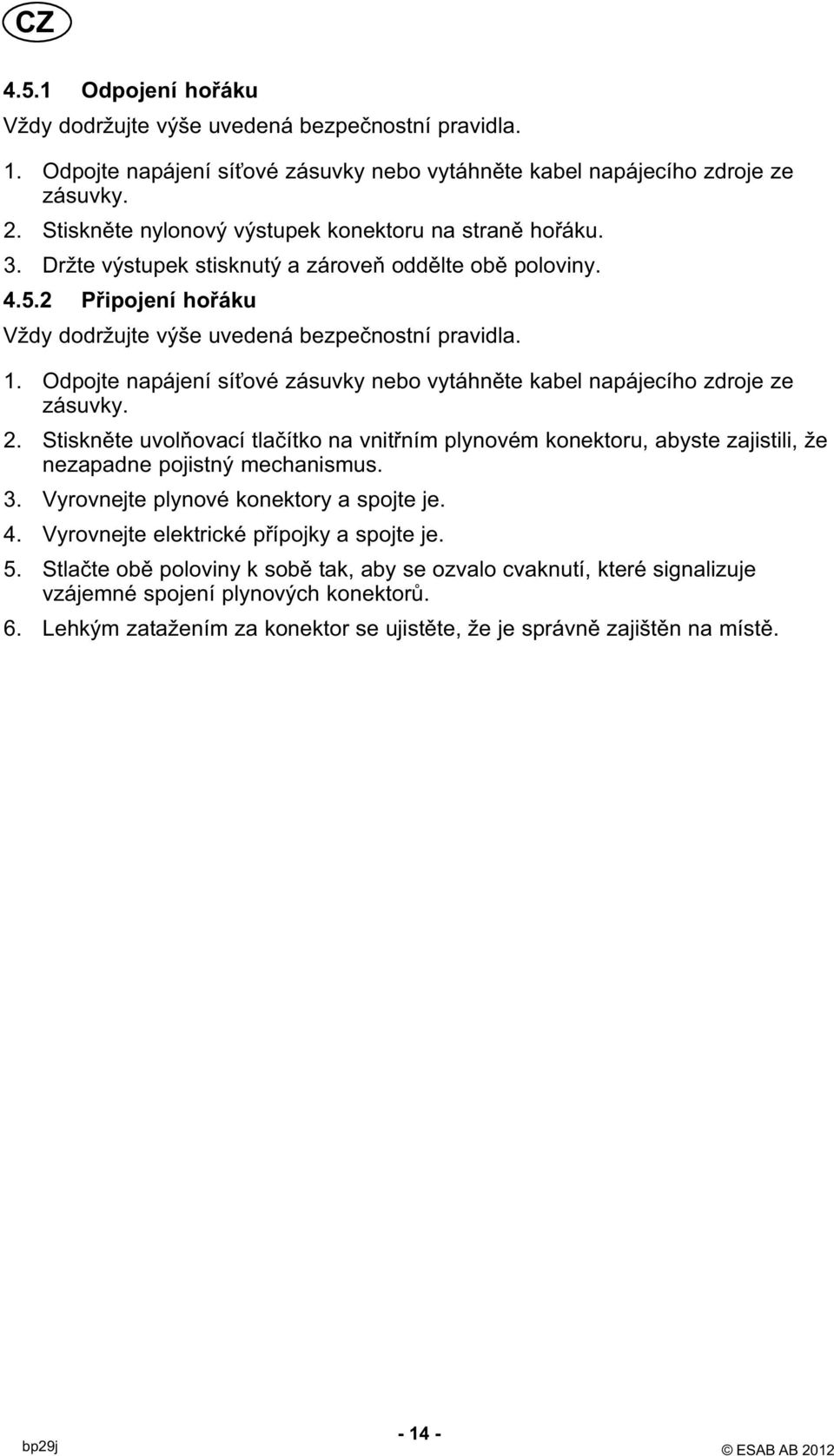 . Odpojte napájení síťové zásuvky nebo vytáhněte kabel napájecího zdroje ze zásuvky. 2.