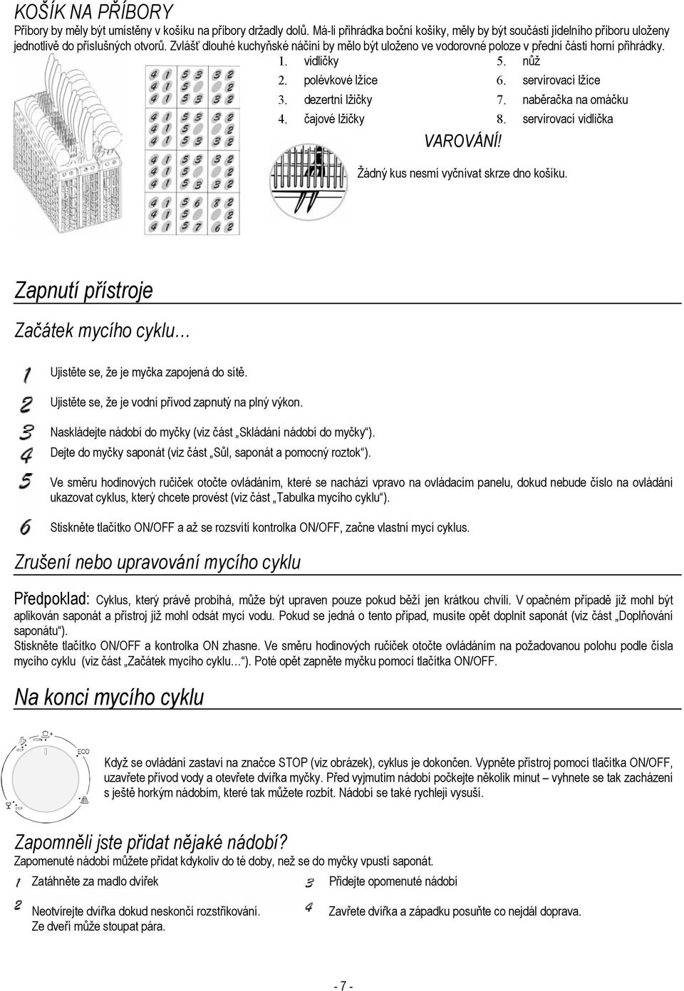 naběračka na omáčku 4. čajové lžičky 8. servírovací vidlička VAROVÁNÍ! Žádný kus nesmí vyčnívat skrze dno košíku. Zapnutí přístroje Začátek mycího cyklu Ujistěte se, že je myčka zapojená do sítě.
