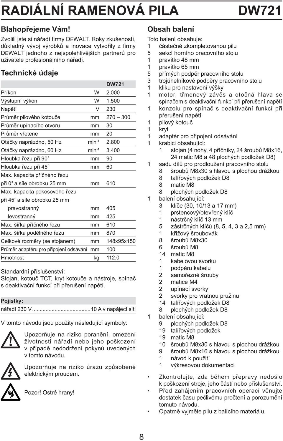 000 Výstupní výkon W 1.500 Napětí V 230 Průměr pilového kotouče mm 270 300 Průměr upínacího otvoru mm 30 Průměr vřetene mm 20 Otáčky naprázdno, 50 Hz min -1 2.800 Otáčky naprázdno, 60 Hz min -1 3.