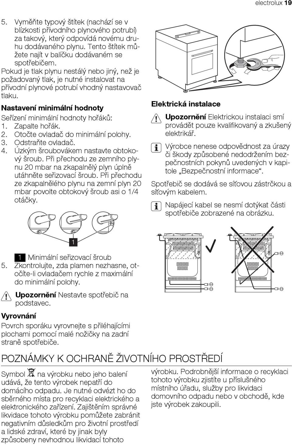Nastavení minimální hodnoty Seřízení minimální hodnoty hořáků: 1. Zapalte hořák. 2. Otočte ovladač do minimální polohy. 3. Odstraňte ovladač. 4. Úzkým šroubovákem nastavte obtokový šroub.