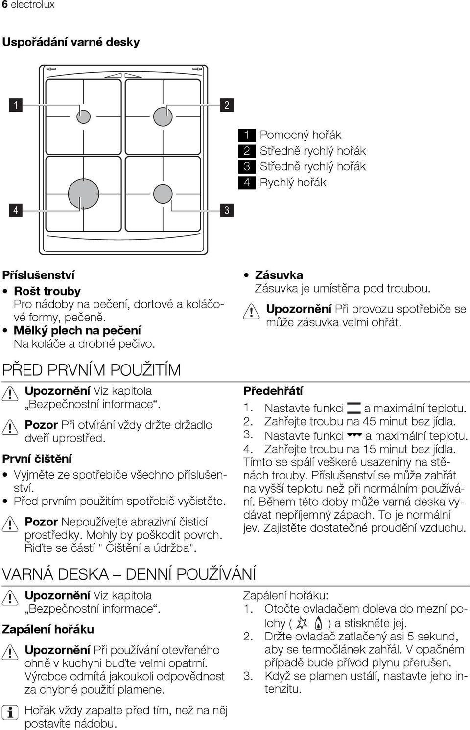 PŘED PRVNÍM POUŽITÍM Upozornění Viz kapitola Bezpečnostní informace. Pozor Při otvírání vždy držte držadlo dveří uprostřed. První čištění Vyjměte ze spotřebiče všechno příslušenství.