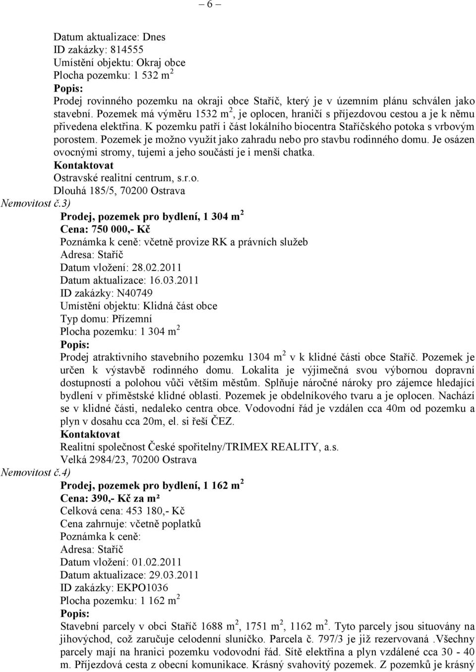 Pozemek je možno využít jako zahradu nebo pro stavbu rodinného domu. Je osázen ovocnými stromy, tujemi a jeho součástí je i menší chatka. Kontaktovat Ostravské realitní centrum, s.r.o. Dlouhá 185/5, 70200 Ostrava Nemovitost č.