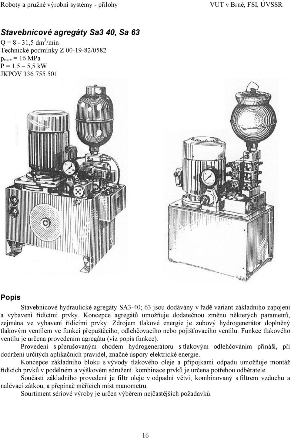 Zdrojem tlakové energie je zubový hydrogenerátor doplněný tlakovým ventilem ve funkci přepuštěcího, odlehčovacího nebo pojišťovacího ventilu.