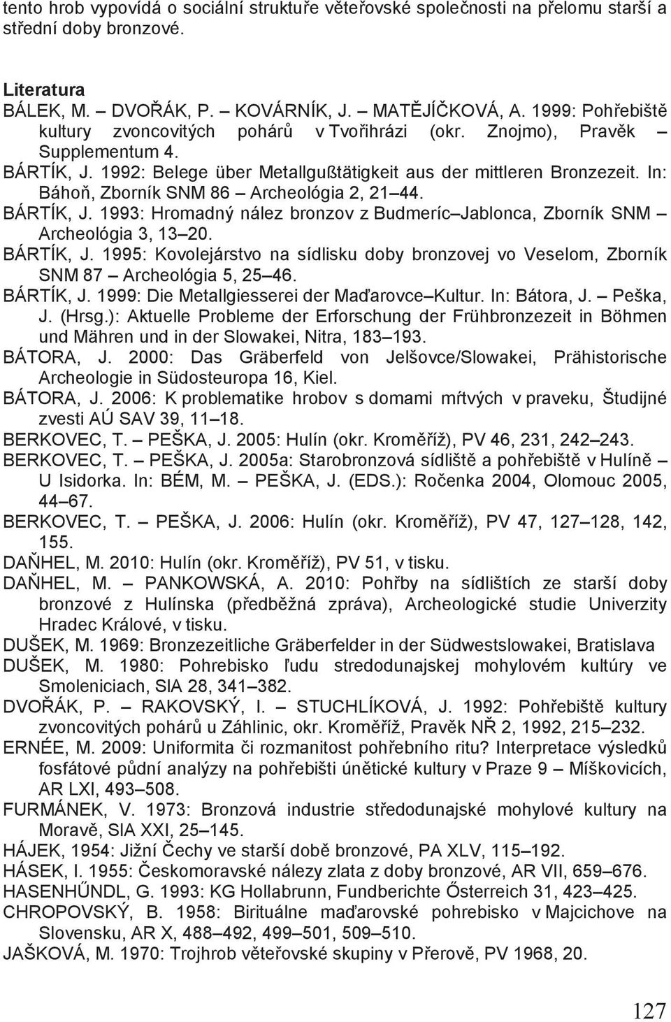 In: Báhoň, Zborník SNM 86 Archeológia 2, 21 44. BÁRTÍK, J. 1993: Hromadný nález bronzov z Budmeríc Jablonca, Zborník SNM Archeológia 3, 13 20. BÁRTÍK, J. 1995: Kovolejárstvo na sídlisku doby bronzovej vo Veselom, Zborník SNM 87 Archeológia 5, 25 46.