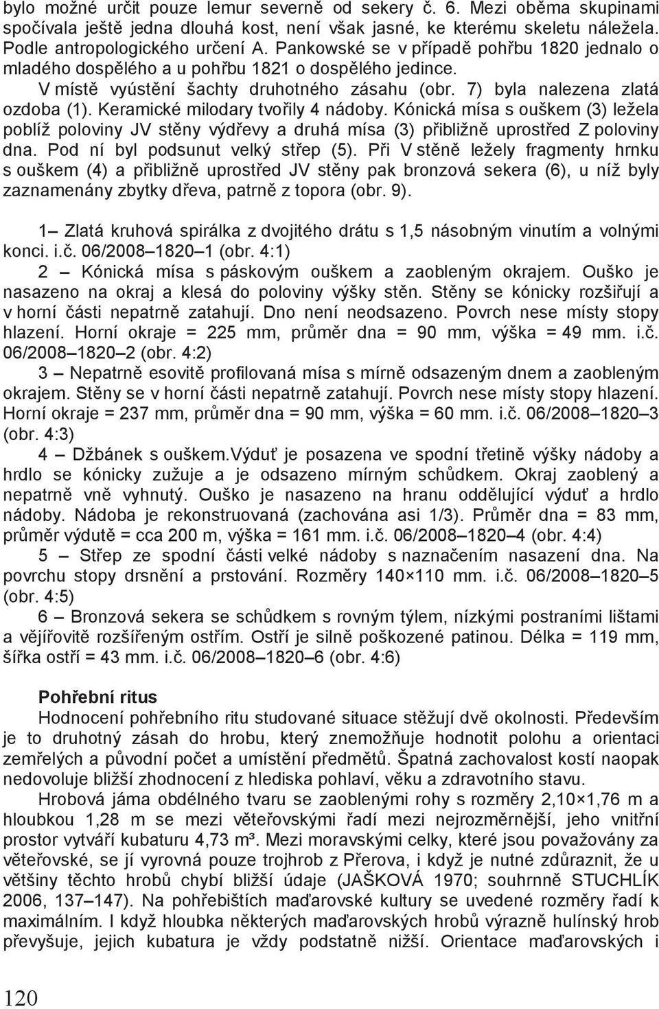 Keramické milodary tvořily 4 nádoby. Kónická mísa s ouškem (3) ležela poblíž poloviny JV stěny výdřevy a druhá mísa (3) přibližně uprostřed Z poloviny dna. Pod ní byl podsunut velký střep (5).