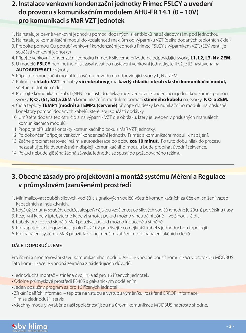 3m od výparníku VZT (délka dodaných teplotních čidel) 3. Propojte pomocí Cu potrubí venkovní kondenzační jednotku Frimec F5LCY s výparníkem VZT. (EEV ventil je součástí venkovní jednotky) 4.
