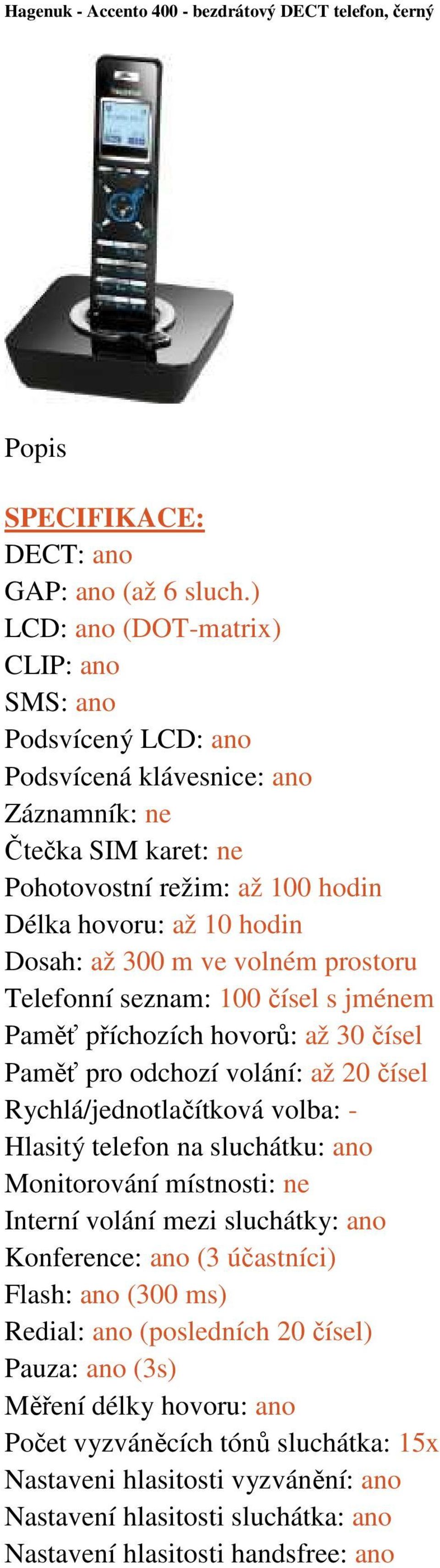 ve volném prostoru Telefonní seznam: 100 čísel s jménem Paměť příchozích hovorů: až 30 čísel Paměť pro odchozí volání: až 20 čísel Rychlá/jednotlačítková volba: - Hlasitý telefon na sluchátku: ano