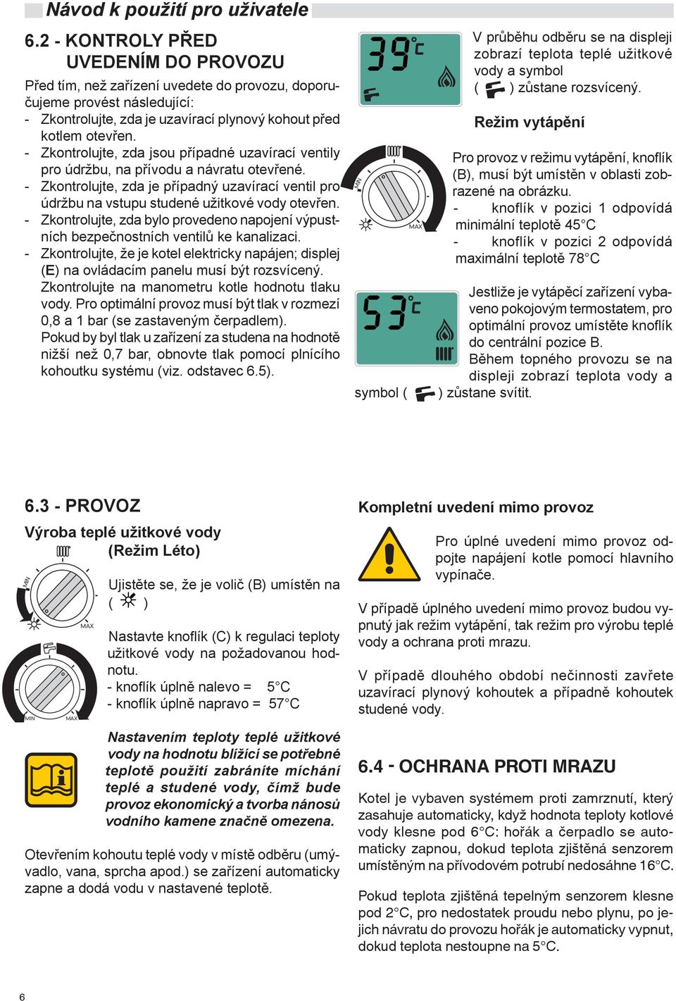 - Zkontrolujte, zda jsou případné uzavírací ventily pro údržbu, na přívodu a návratu otevřené. - Zkontrolujte, zda je případný uzavírací ventil pro údržbu na vstupu studené užitkové vody otevřen.