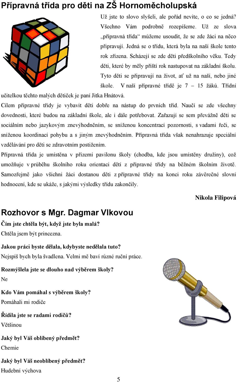 Tedy děti, které by měly příští rok nastupovat na základní školu. Tyto děti se připravují na život, ať už na naší, nebo jiné škole. V naší přípravné třídě je 7 15 žáků.