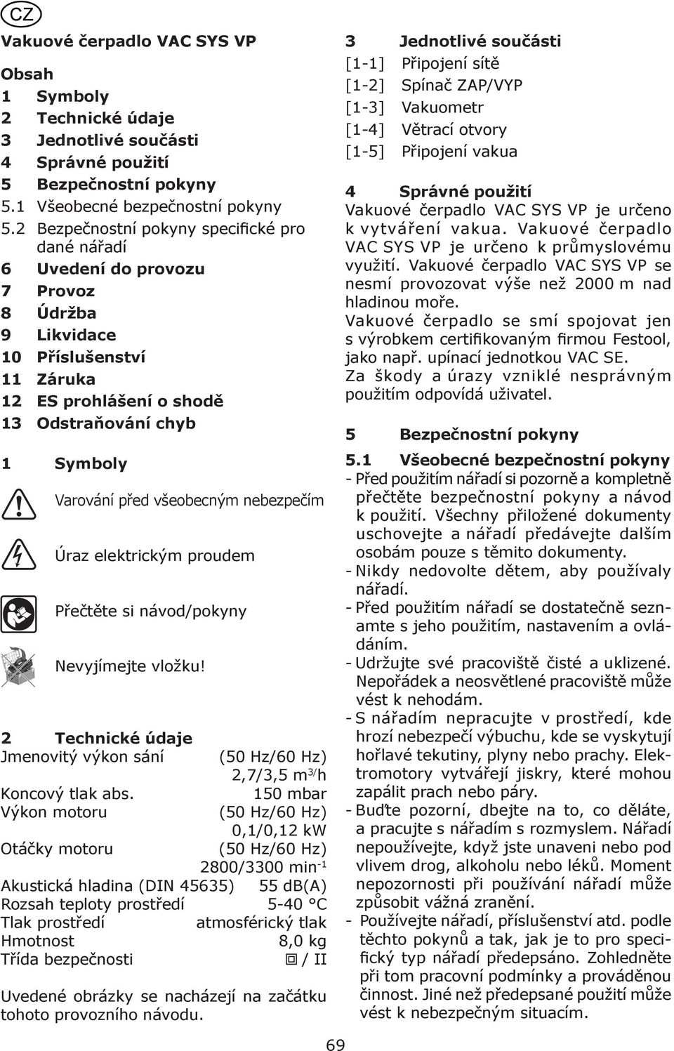 všeobecným nebezpečím Úraz elektrickým proudem Přečtěte si návod/pokyny Nevyjímejte vložku! 2 Technické údaje Jmenovitý výkon sání (50 Hz/60 Hz) 2,7/3,5 m 3/ h Koncový tlak abs.