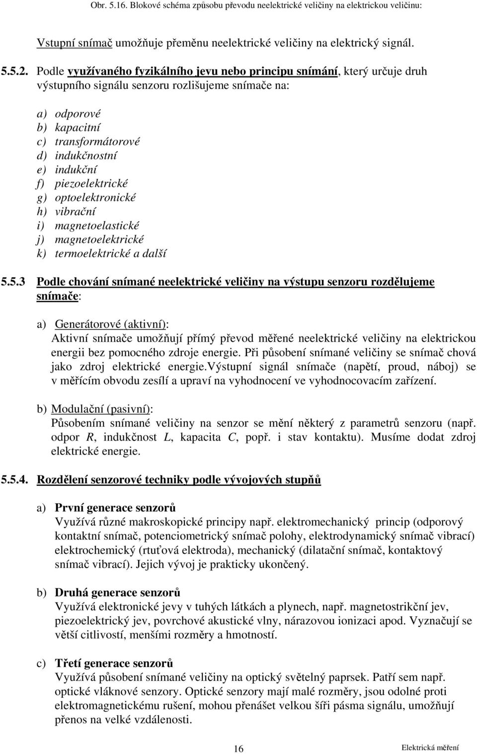 5.. Podle využívaného fyzikálního jevu nebo principu snímání, který určuje druh výstupního signálu senzoru rozlišujeme snímače na: a) odporové b) kapacitní c) transformátorové d) indukčnostní e)