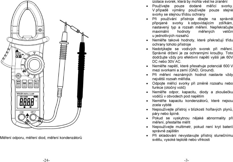 Nepřekračujte maximální hodnoty měřených veličin u jednotlivých rozsahů Neměřte takové hodnoty, které překračují třídu ochrany tohoto přístroje Nedotýkejte se vodivých svorek při měření.