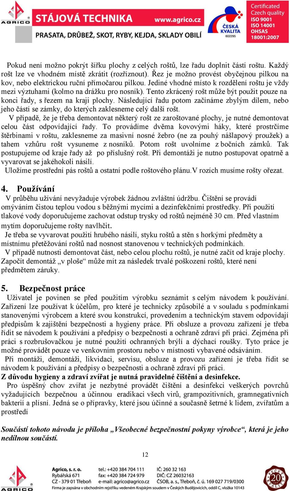 Tento zkrácený rošt může být použit pouze na konci řady, s řezem na kraji plochy. Následující řadu potom začínáme zbylým dílem, nebo jeho částí se zámky, do kterých zaklesneme celý další rošt.