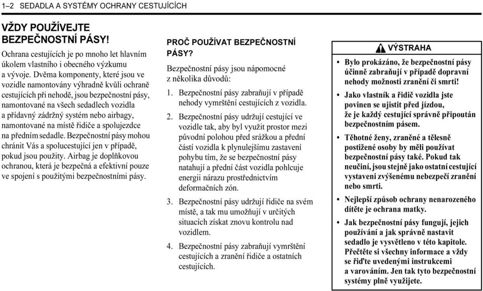 airbagy, namontované na místě řidiče a spolujezdce na předním sedadle. Bezpečnostní pásy mohou chránit Vás a spolucestující jen v případě, pokud jsou použity.