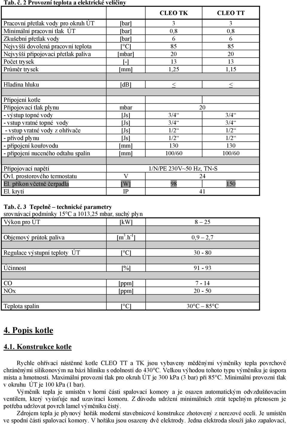 pracovní teplota [ C] 85 85 Nejvyšší připojovací přetlak paliva [mbar] 20 20 Počet trysek [-] 13 13 Průměr trysek [mm] 1,25 1,15 Hladina hluku [db] < < Připojení kotle Připojovací tlak plynu mbar 20