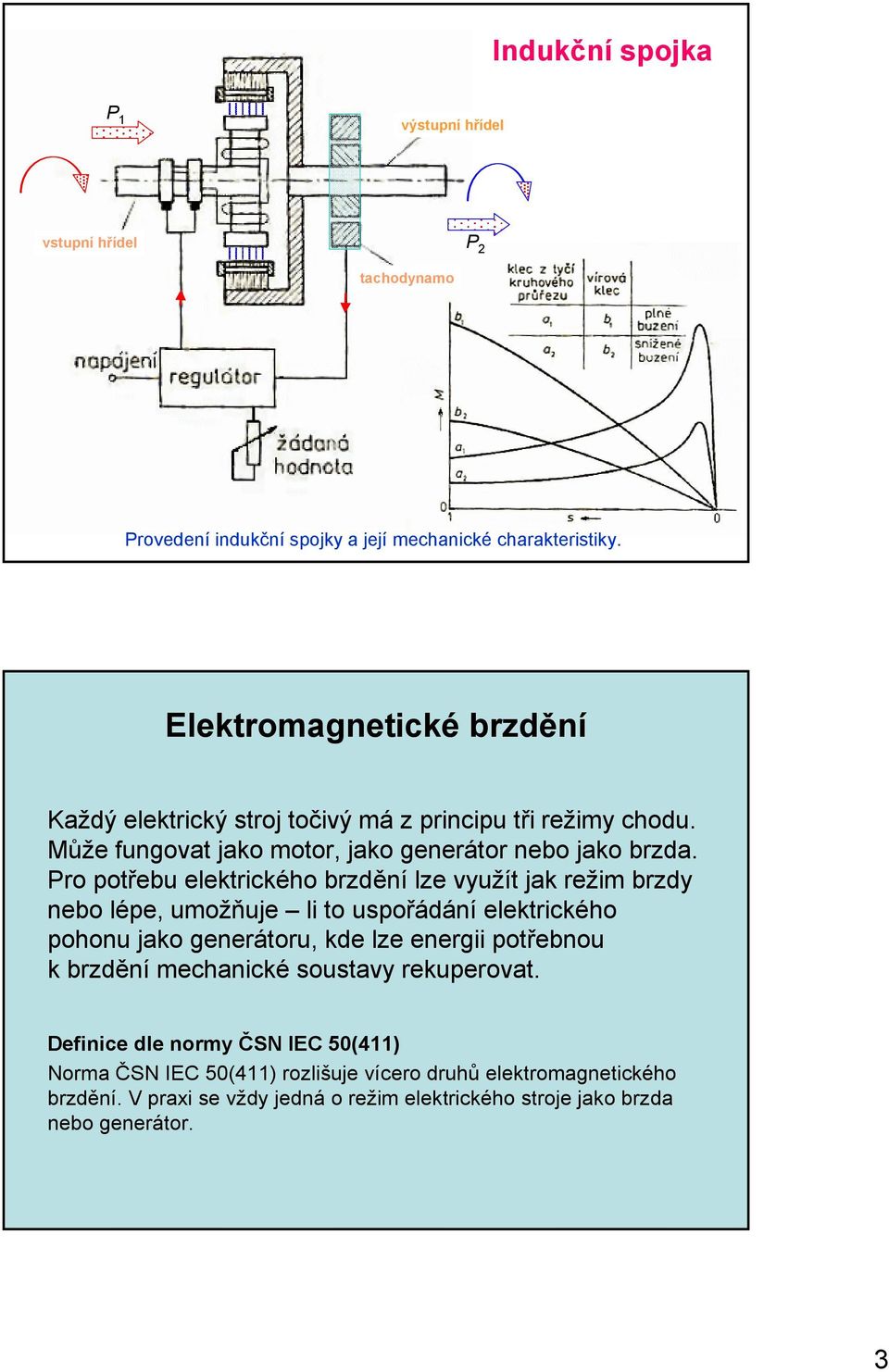 Pro potřebu elektrického brzdění lze využít jak režim brzdy nebo lépe, umožňuje li to uspořádání elektrického pohonu jako generátoru, kde lze energii potřebnou k