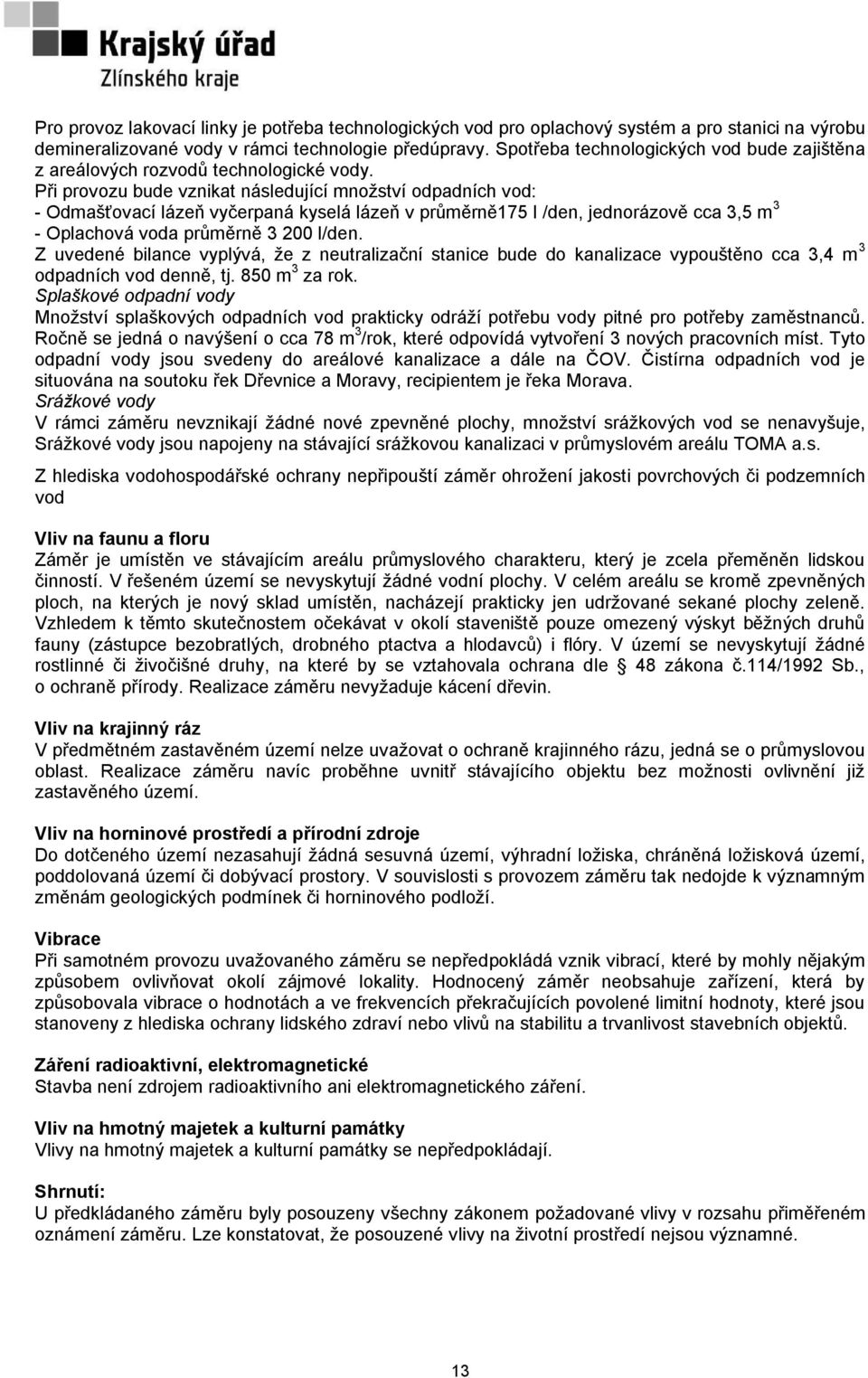 Při provozu bude vznikat následující množství odpadních vod: - Odmašťovací lázeň vyčerpaná kyselá lázeň v průměrně175 l /den, jednorázově cca 3,5 m 3 - Oplachová voda průměrně 3 200 l/den.