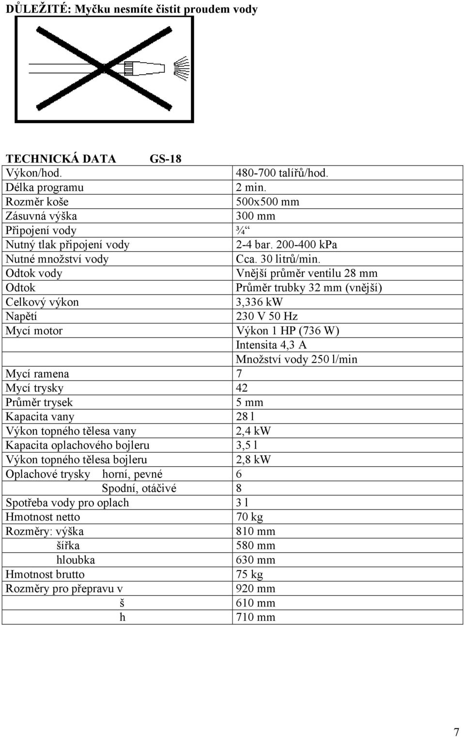 Odtok vody Vnější průměr ventilu 28 mm Odtok Průměr trubky 32 mm (vnější) Celkový výkon 3,336 kw Napětí 230 V 50 Hz Mycí motor Výkon 1 HP (736 W) Intensita 4,3 A Množství vody 250 l/min Mycí ramena 7