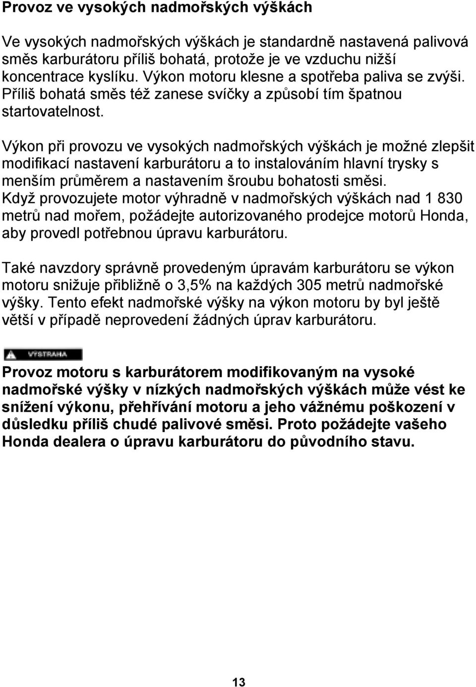 Výkon při provozu ve vysokých nadmořských výškách je možné zlepšit modifikací nastavení karburátoru a to instalováním hlavní trysky s menším průměrem a nastavením šroubu bohatosti směsi.