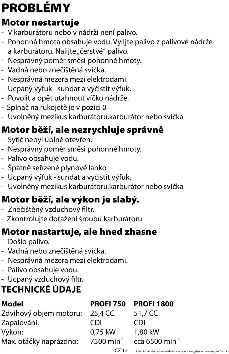 - Spínač na rukojetě je v pozici 0 - Uvolněný mezikus karburátoru,karburátor nebo svíčka Motor běží, ale nezrychluje správně - Sytič nebyl úplně otevřen. - Nesprávný poměr směsi pohonné hmoty.