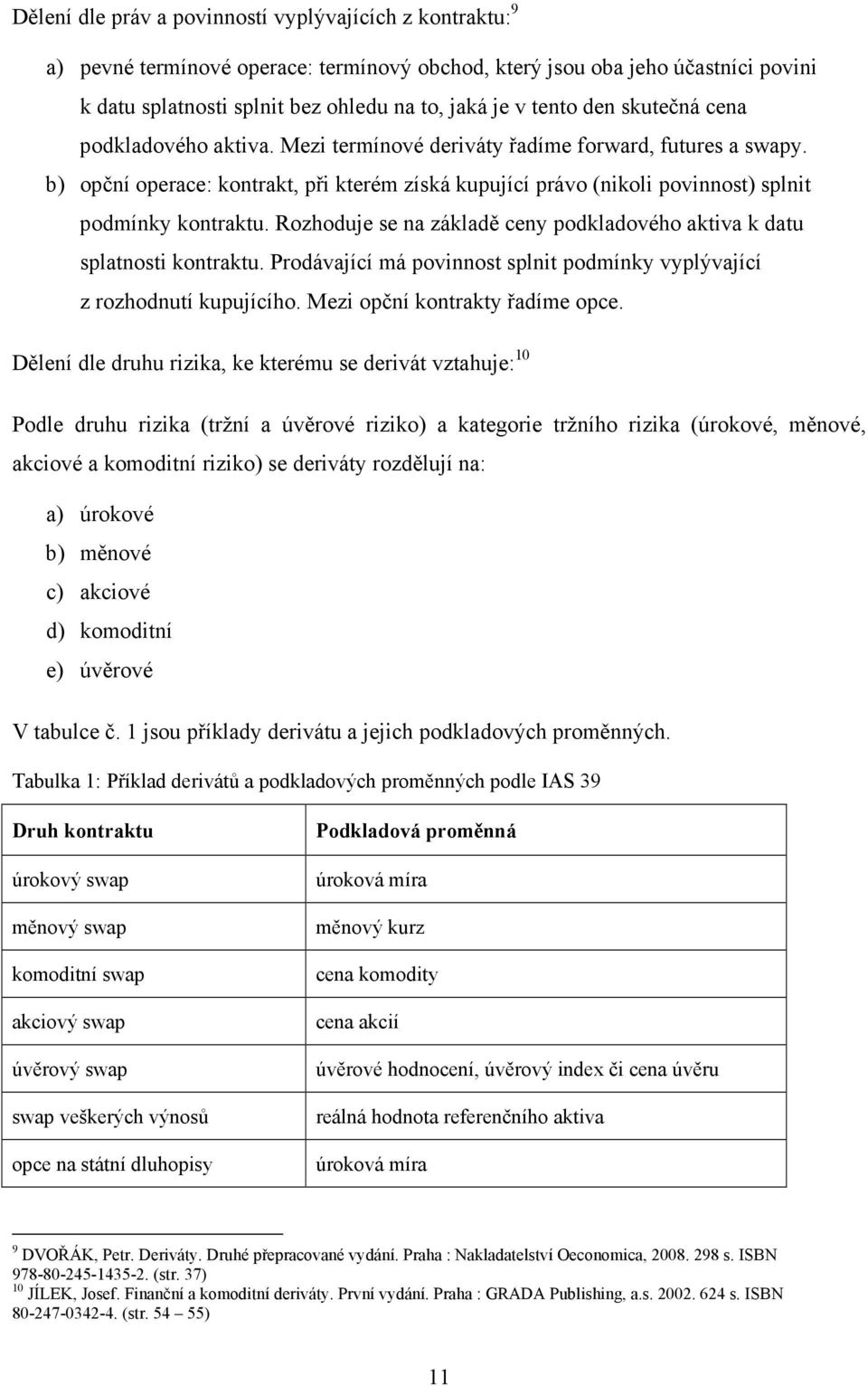 b) opční operace: kontrakt, při kterém získá kupující právo (nikoli povinnost) splnit podmínky kontraktu. Rozhoduje se na základě ceny podkladového aktiva k datu splatnosti kontraktu.