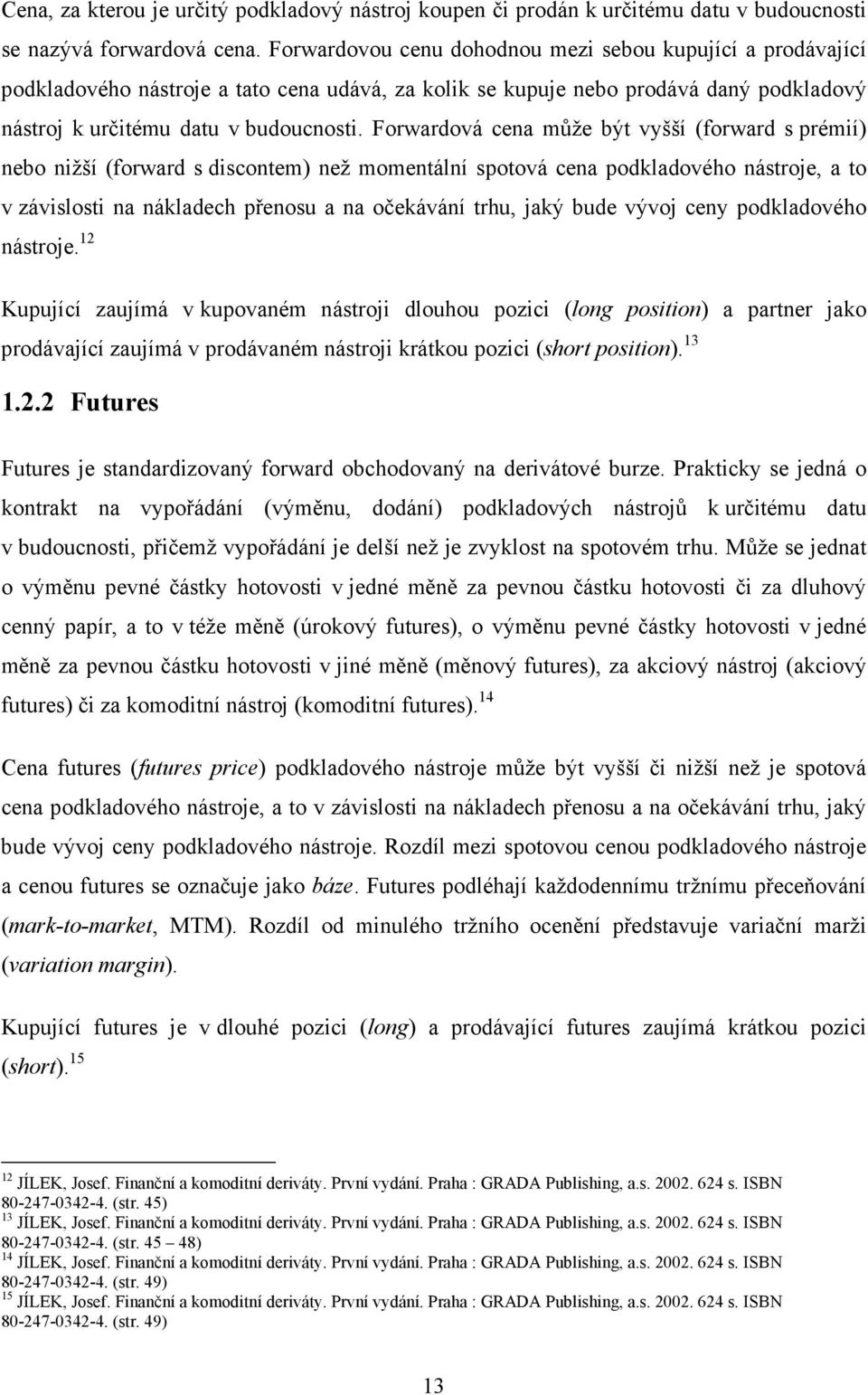 Forwardová cena může být vyšší (forward s prémií) nebo nižší (forward s discontem) než momentální spotová cena podkladového nástroje, a to v závislosti na nákladech přenosu a na očekávání trhu, jaký