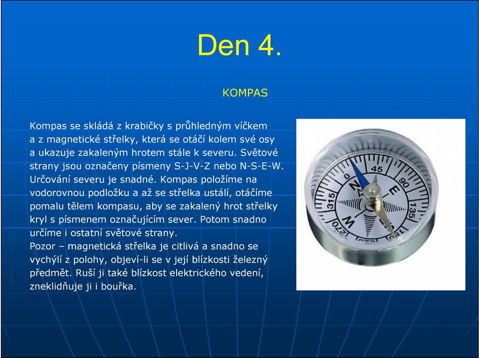 Kompas položíme na vodorovnou podložku a až se střelka ustálí, otáčíme pomalu tělem kompasu, aby se zakalený hrot střelky kryl s písmenem označujícím sever.