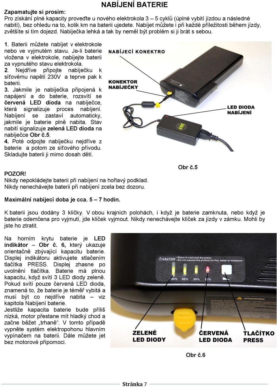 Baterii můžete nabíjet v elektrokole nebo ve vyjmutém stavu. Je-li baterie vložena v elektrokole, nabíjejte baterii za vypnutého stavu elektrokola. 2.